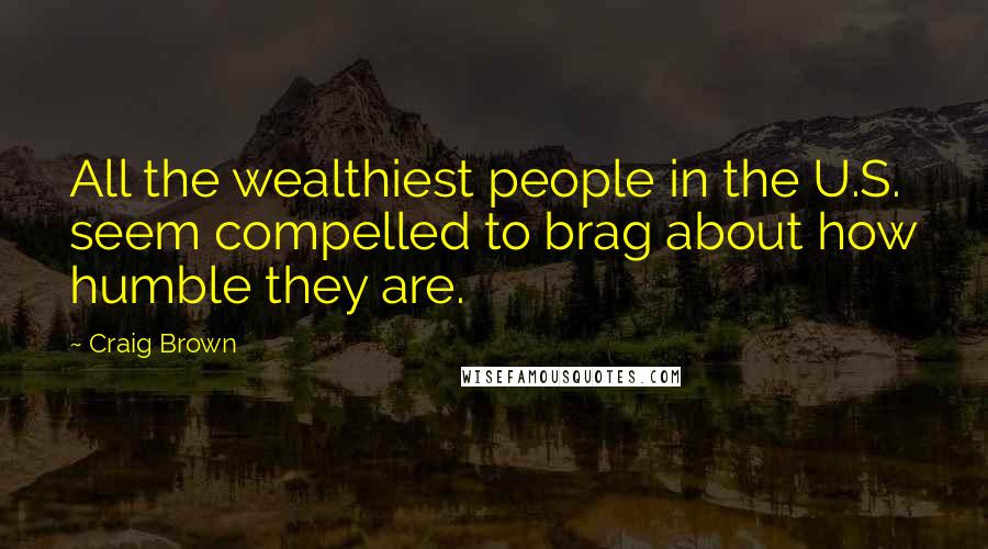 Craig Brown Quotes: All the wealthiest people in the U.S. seem compelled to brag about how humble they are.