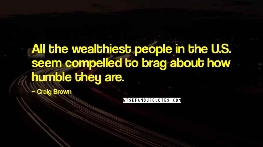 Craig Brown Quotes: All the wealthiest people in the U.S. seem compelled to brag about how humble they are.