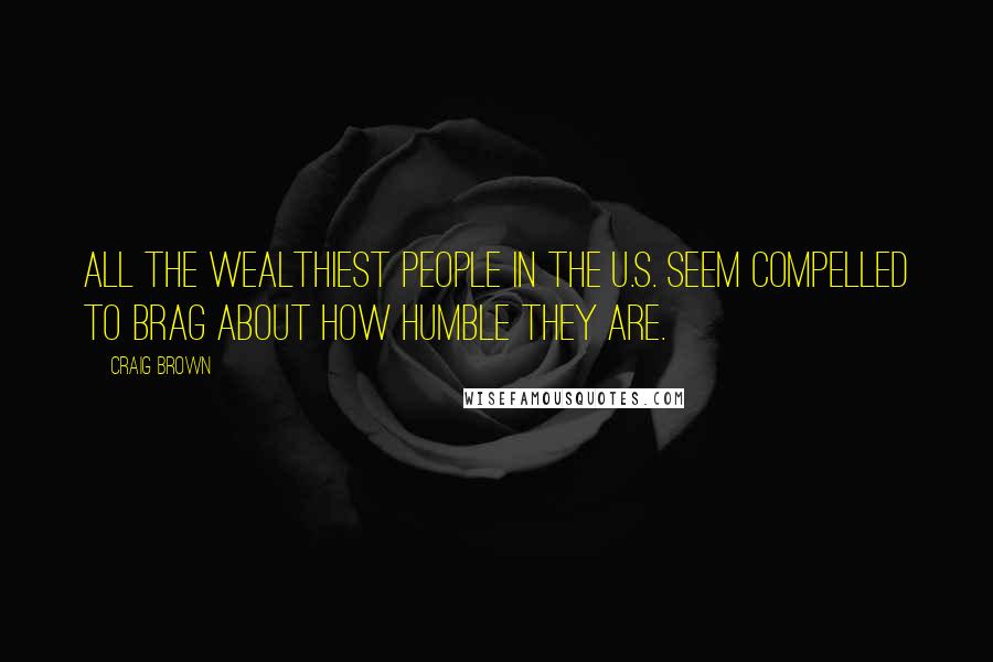 Craig Brown Quotes: All the wealthiest people in the U.S. seem compelled to brag about how humble they are.