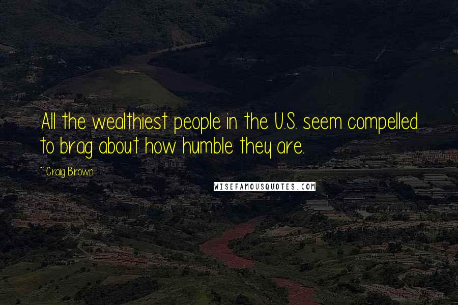 Craig Brown Quotes: All the wealthiest people in the U.S. seem compelled to brag about how humble they are.