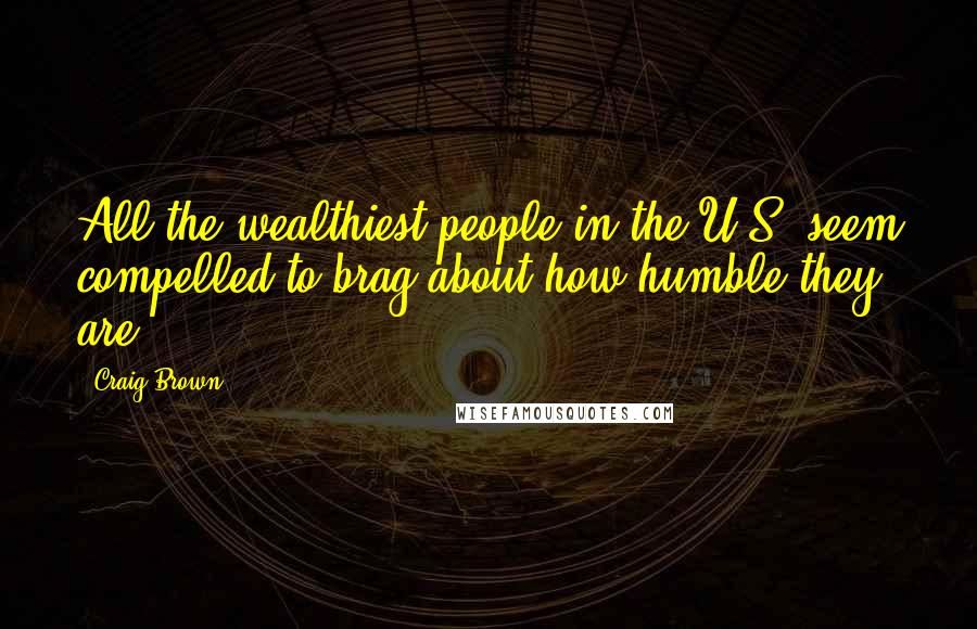 Craig Brown Quotes: All the wealthiest people in the U.S. seem compelled to brag about how humble they are.