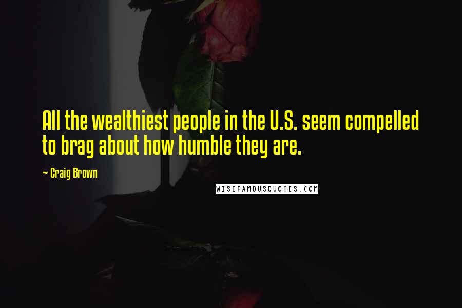 Craig Brown Quotes: All the wealthiest people in the U.S. seem compelled to brag about how humble they are.