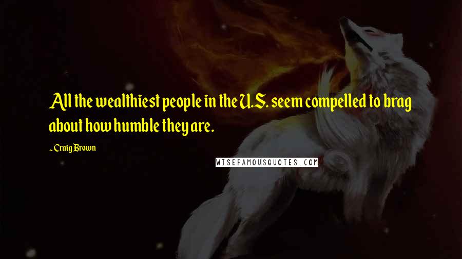 Craig Brown Quotes: All the wealthiest people in the U.S. seem compelled to brag about how humble they are.