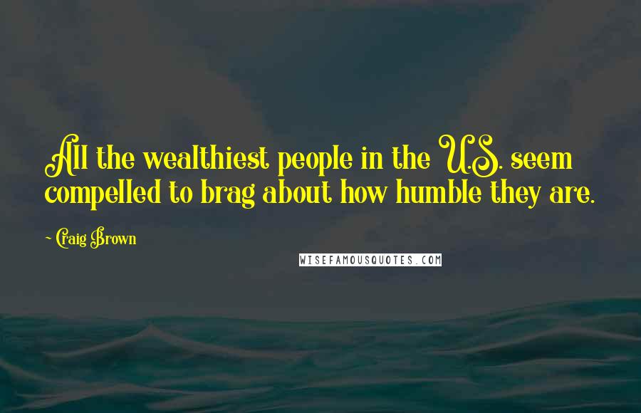 Craig Brown Quotes: All the wealthiest people in the U.S. seem compelled to brag about how humble they are.