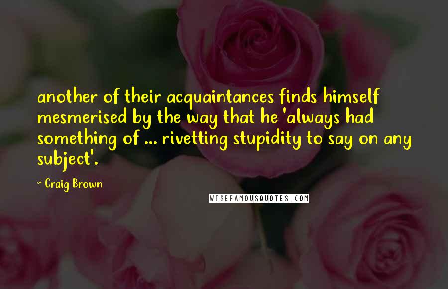 Craig Brown Quotes: another of their acquaintances finds himself mesmerised by the way that he 'always had something of ... rivetting stupidity to say on any subject'.