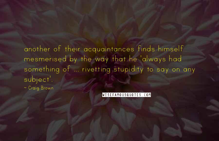 Craig Brown Quotes: another of their acquaintances finds himself mesmerised by the way that he 'always had something of ... rivetting stupidity to say on any subject'.