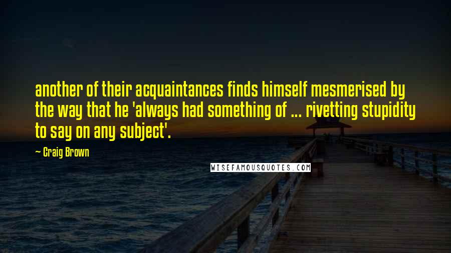 Craig Brown Quotes: another of their acquaintances finds himself mesmerised by the way that he 'always had something of ... rivetting stupidity to say on any subject'.