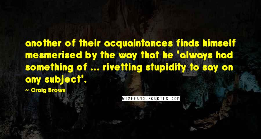 Craig Brown Quotes: another of their acquaintances finds himself mesmerised by the way that he 'always had something of ... rivetting stupidity to say on any subject'.