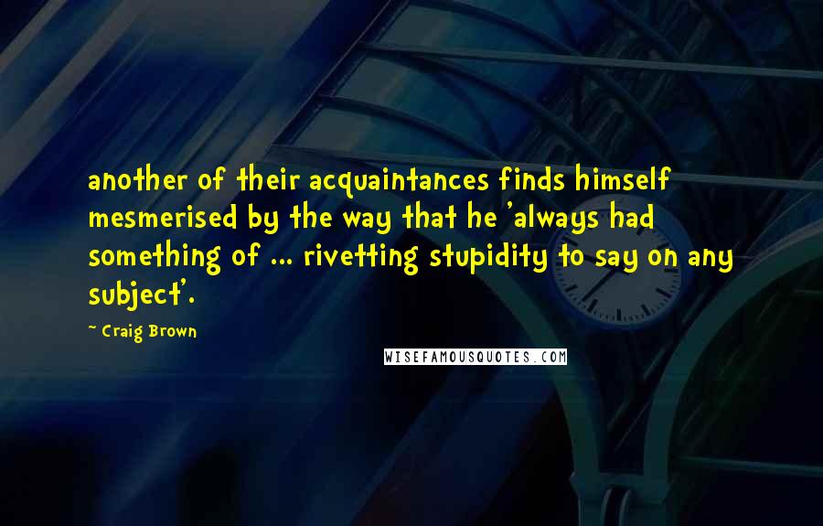 Craig Brown Quotes: another of their acquaintances finds himself mesmerised by the way that he 'always had something of ... rivetting stupidity to say on any subject'.