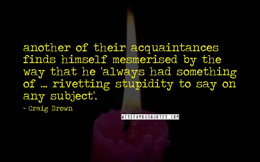 Craig Brown Quotes: another of their acquaintances finds himself mesmerised by the way that he 'always had something of ... rivetting stupidity to say on any subject'.