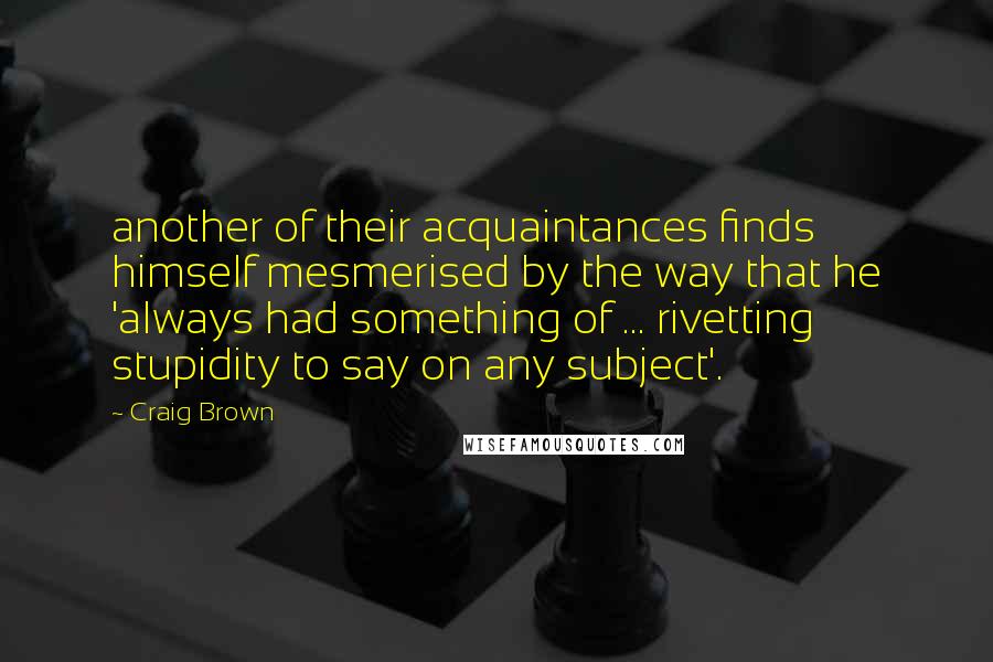 Craig Brown Quotes: another of their acquaintances finds himself mesmerised by the way that he 'always had something of ... rivetting stupidity to say on any subject'.