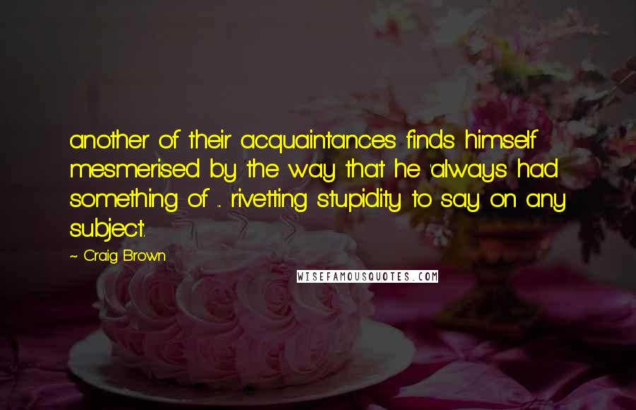 Craig Brown Quotes: another of their acquaintances finds himself mesmerised by the way that he 'always had something of ... rivetting stupidity to say on any subject'.