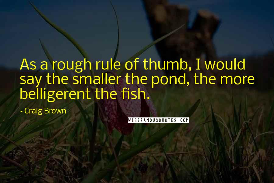 Craig Brown Quotes: As a rough rule of thumb, I would say the smaller the pond, the more belligerent the fish.