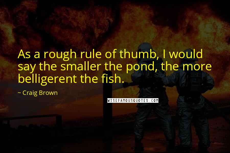 Craig Brown Quotes: As a rough rule of thumb, I would say the smaller the pond, the more belligerent the fish.