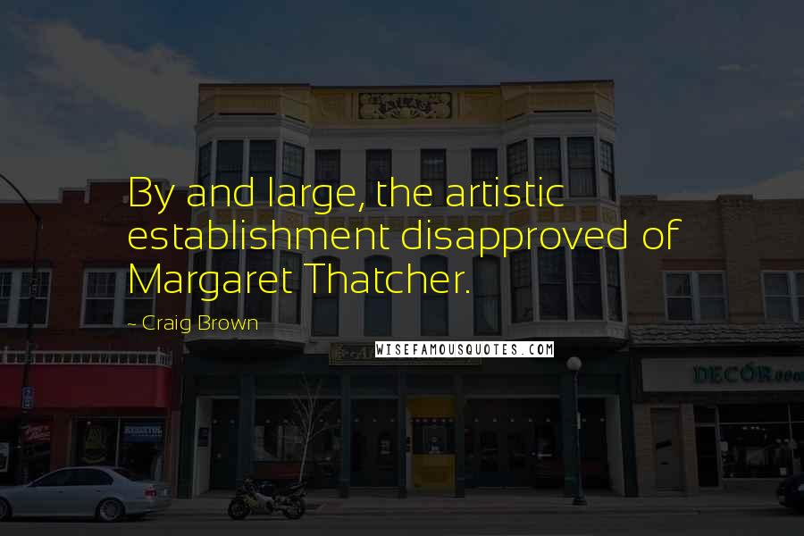 Craig Brown Quotes: By and large, the artistic establishment disapproved of Margaret Thatcher.