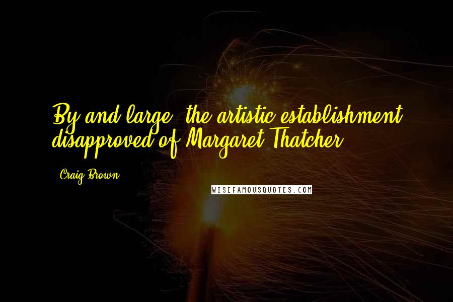 Craig Brown Quotes: By and large, the artistic establishment disapproved of Margaret Thatcher.