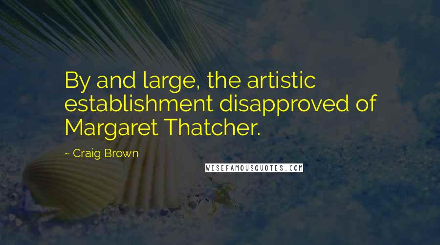 Craig Brown Quotes: By and large, the artistic establishment disapproved of Margaret Thatcher.