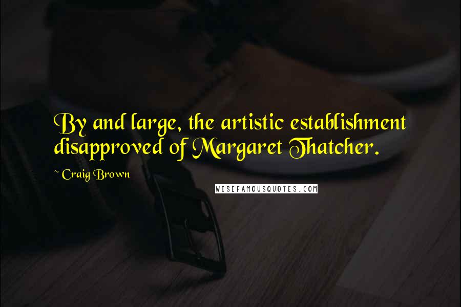 Craig Brown Quotes: By and large, the artistic establishment disapproved of Margaret Thatcher.