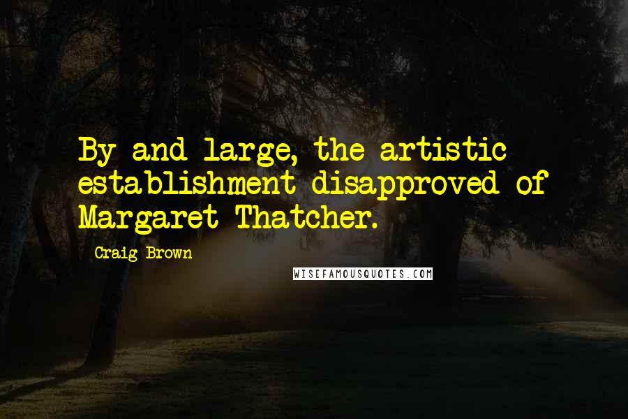 Craig Brown Quotes: By and large, the artistic establishment disapproved of Margaret Thatcher.