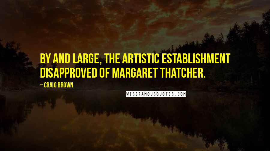 Craig Brown Quotes: By and large, the artistic establishment disapproved of Margaret Thatcher.