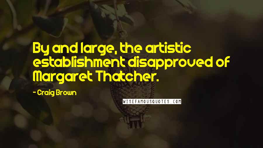 Craig Brown Quotes: By and large, the artistic establishment disapproved of Margaret Thatcher.