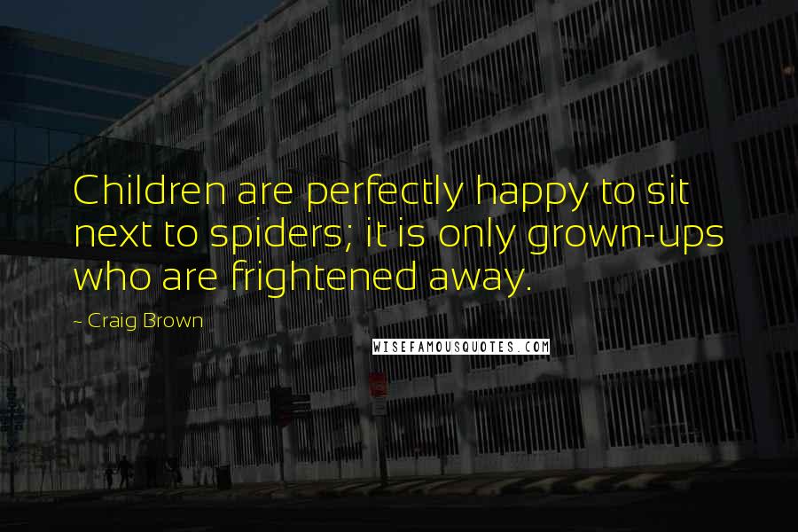 Craig Brown Quotes: Children are perfectly happy to sit next to spiders; it is only grown-ups who are frightened away.