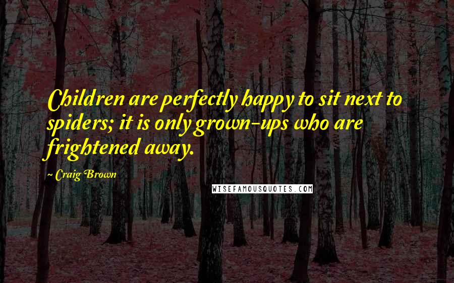 Craig Brown Quotes: Children are perfectly happy to sit next to spiders; it is only grown-ups who are frightened away.