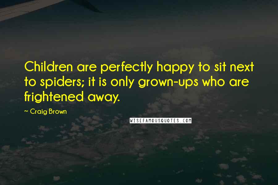 Craig Brown Quotes: Children are perfectly happy to sit next to spiders; it is only grown-ups who are frightened away.