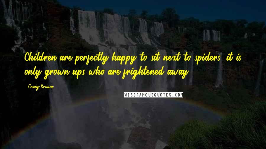 Craig Brown Quotes: Children are perfectly happy to sit next to spiders; it is only grown-ups who are frightened away.