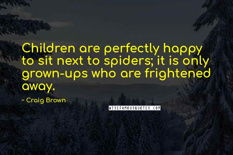 Craig Brown Quotes: Children are perfectly happy to sit next to spiders; it is only grown-ups who are frightened away.