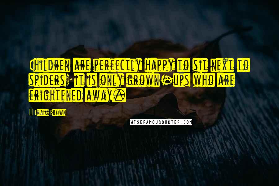 Craig Brown Quotes: Children are perfectly happy to sit next to spiders; it is only grown-ups who are frightened away.