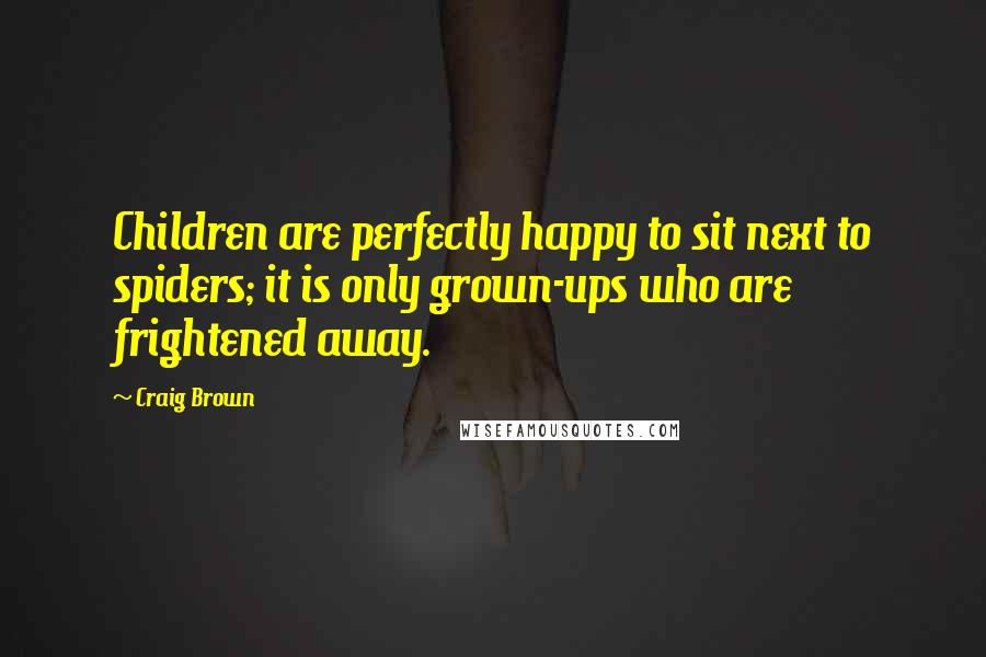 Craig Brown Quotes: Children are perfectly happy to sit next to spiders; it is only grown-ups who are frightened away.