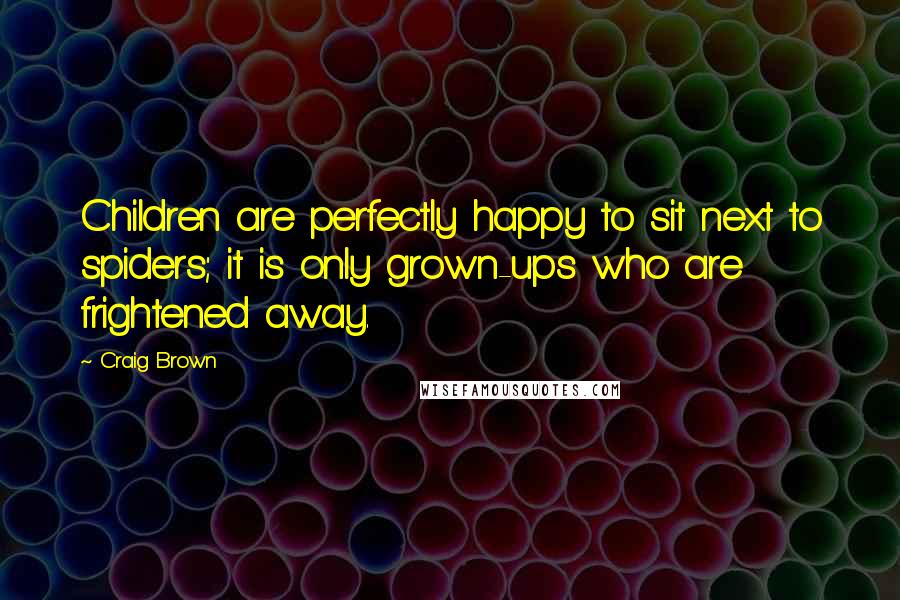 Craig Brown Quotes: Children are perfectly happy to sit next to spiders; it is only grown-ups who are frightened away.