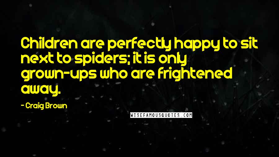 Craig Brown Quotes: Children are perfectly happy to sit next to spiders; it is only grown-ups who are frightened away.