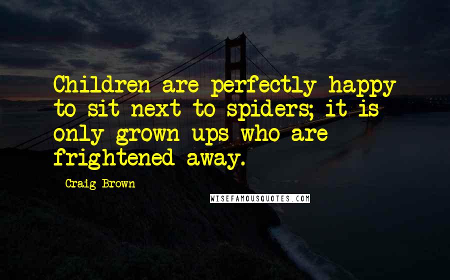 Craig Brown Quotes: Children are perfectly happy to sit next to spiders; it is only grown-ups who are frightened away.