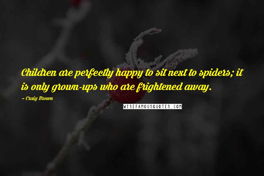 Craig Brown Quotes: Children are perfectly happy to sit next to spiders; it is only grown-ups who are frightened away.