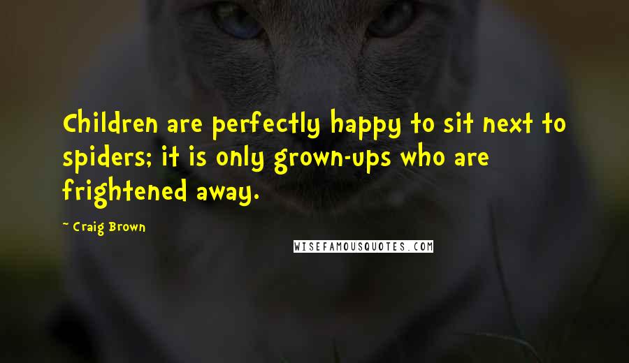 Craig Brown Quotes: Children are perfectly happy to sit next to spiders; it is only grown-ups who are frightened away.