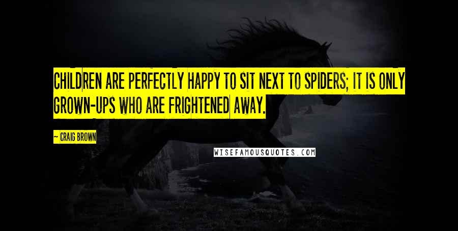 Craig Brown Quotes: Children are perfectly happy to sit next to spiders; it is only grown-ups who are frightened away.