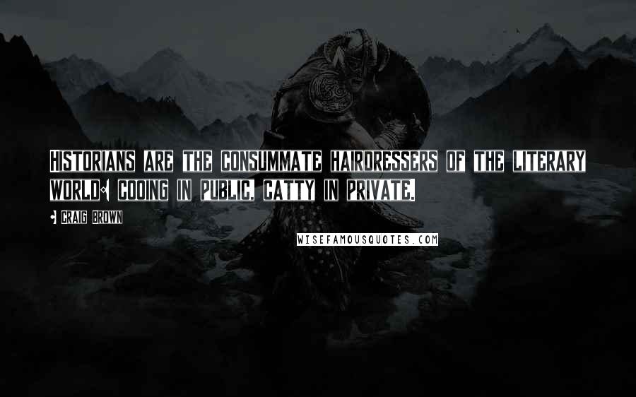 Craig Brown Quotes: Historians are the consummate hairdressers of the literary world: cooing in public, catty in private.