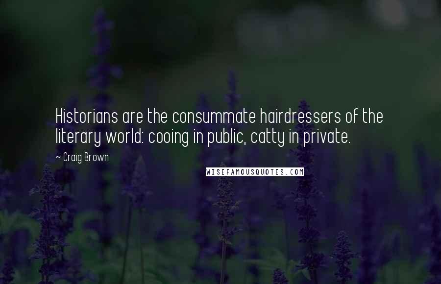 Craig Brown Quotes: Historians are the consummate hairdressers of the literary world: cooing in public, catty in private.