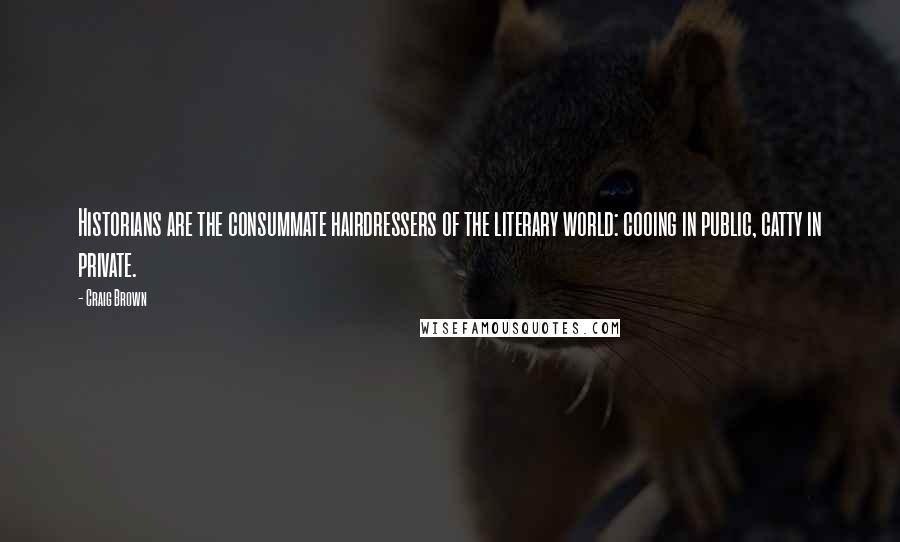 Craig Brown Quotes: Historians are the consummate hairdressers of the literary world: cooing in public, catty in private.