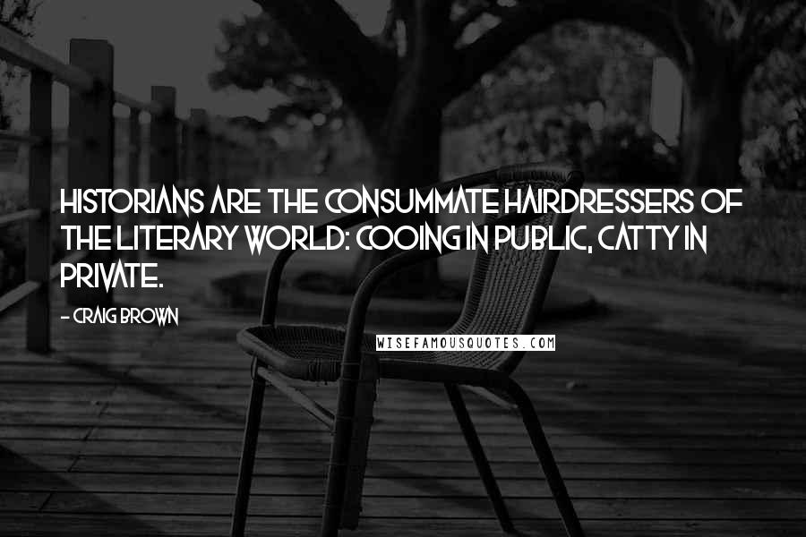 Craig Brown Quotes: Historians are the consummate hairdressers of the literary world: cooing in public, catty in private.