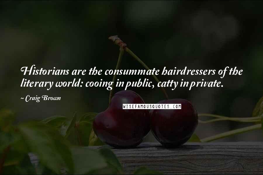 Craig Brown Quotes: Historians are the consummate hairdressers of the literary world: cooing in public, catty in private.