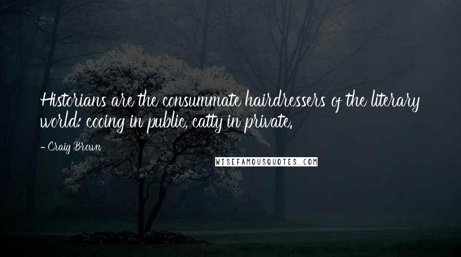 Craig Brown Quotes: Historians are the consummate hairdressers of the literary world: cooing in public, catty in private.