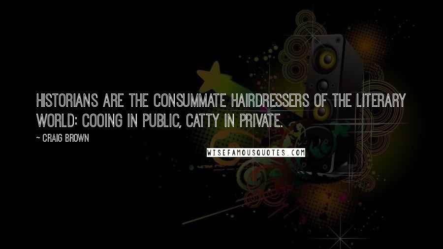 Craig Brown Quotes: Historians are the consummate hairdressers of the literary world: cooing in public, catty in private.