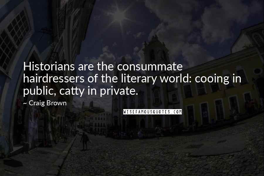 Craig Brown Quotes: Historians are the consummate hairdressers of the literary world: cooing in public, catty in private.