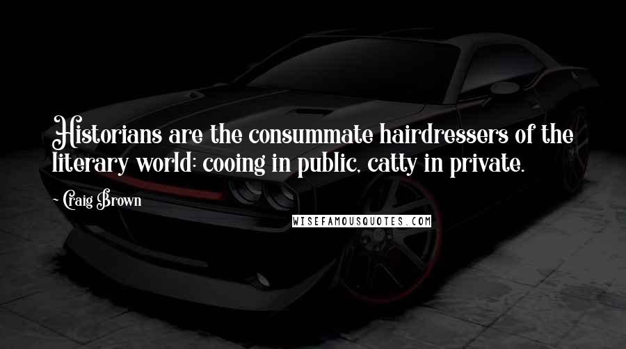 Craig Brown Quotes: Historians are the consummate hairdressers of the literary world: cooing in public, catty in private.