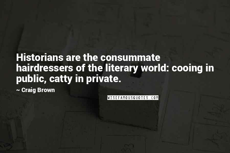 Craig Brown Quotes: Historians are the consummate hairdressers of the literary world: cooing in public, catty in private.