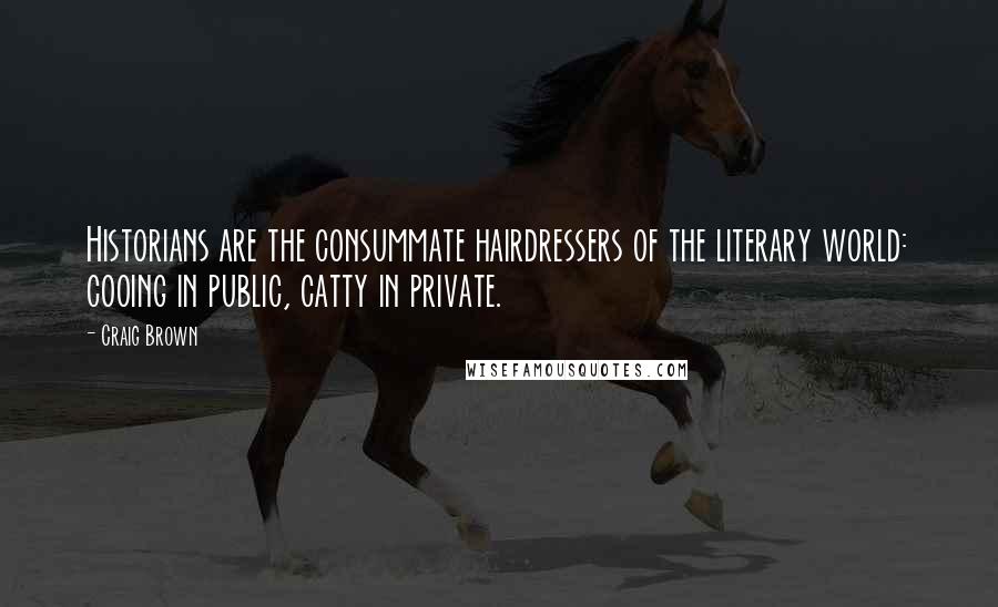 Craig Brown Quotes: Historians are the consummate hairdressers of the literary world: cooing in public, catty in private.