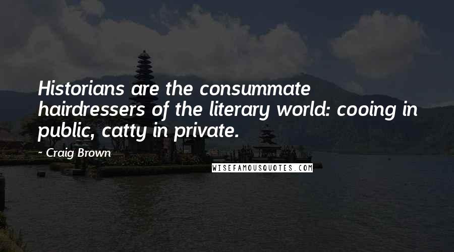 Craig Brown Quotes: Historians are the consummate hairdressers of the literary world: cooing in public, catty in private.